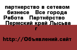 партнерство в сетевом бизнесе - Все города Работа » Партнёрство   . Пермский край,Лысьва г.